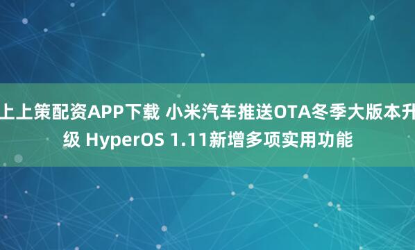 上上策配资APP下载 小米汽车推送OTA冬季大版本升级 HyperOS 1.11新增多项实用功能