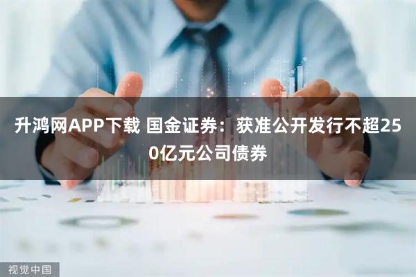 升鸿网APP下载 国金证券：获准公开发行不超250亿元公司债券