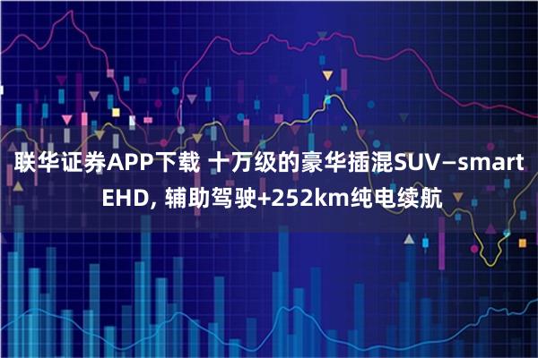 联华证券APP下载 十万级的豪华插混SUV—smart EHD, 辅助驾驶+252km纯电续航