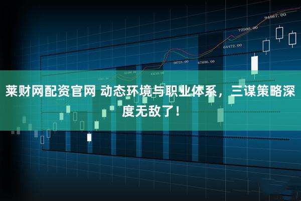 莱财网配资官网 动态环境与职业体系，三谋策略深度无敌了！