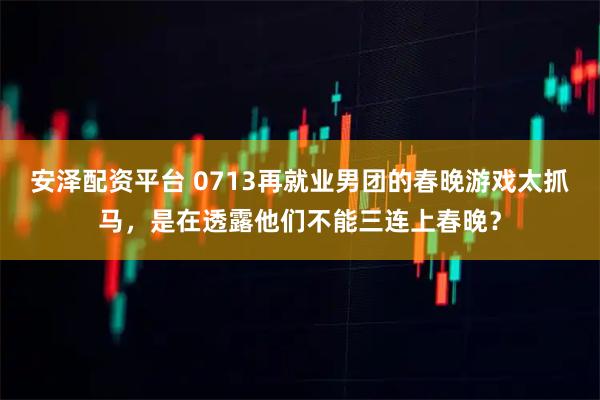 安泽配资平台 0713再就业男团的春晚游戏太抓马，是在透露他们不能三连上春晚？