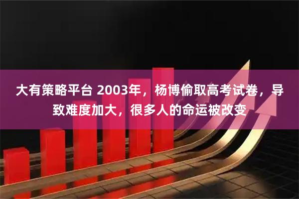 大有策略平台 2003年，杨博偷取高考试卷，导致难度加大，很多人的命运被改变