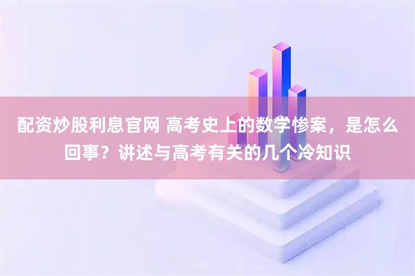 配资炒股利息官网 高考史上的数学惨案，是怎么回事？讲述与高考有关的几个冷知识