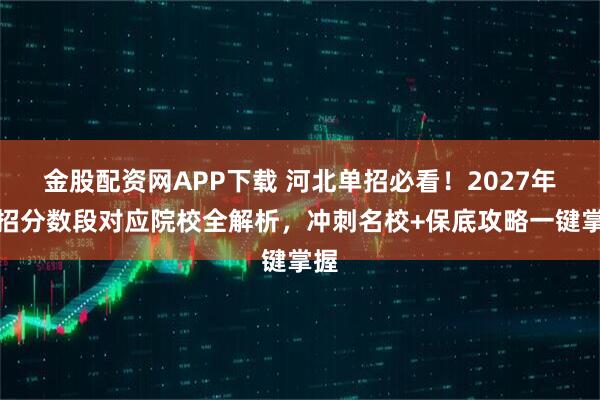 金股配资网APP下载 河北单招必看！2027年单招分数段对应院校全解析，冲刺名校+保底攻略一键掌握