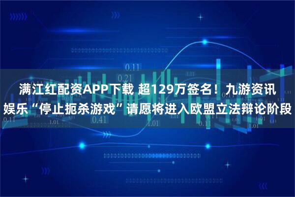满江红配资APP下载 超129万签名！九游资讯娱乐“停止扼杀游戏”请愿将进入欧盟立法辩论阶段