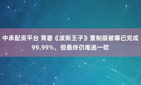 中承配资平台 育碧《波斯王子》重制版被曝已完成99.99%，但最终仍难逃一砍