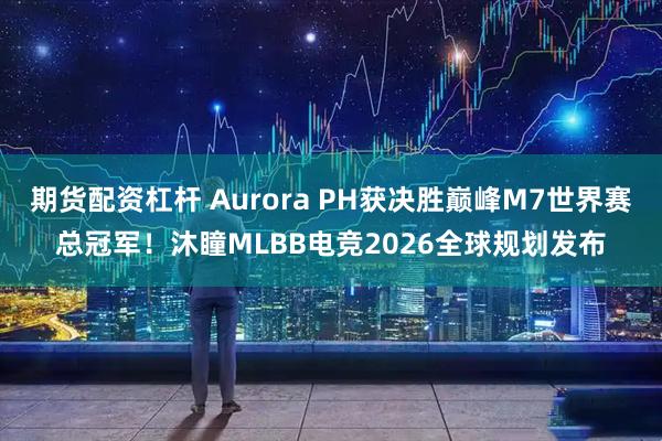 期货配资杠杆 Aurora PH获决胜巅峰M7世界赛总冠军！沐瞳MLBB电竞2026全球规划发布