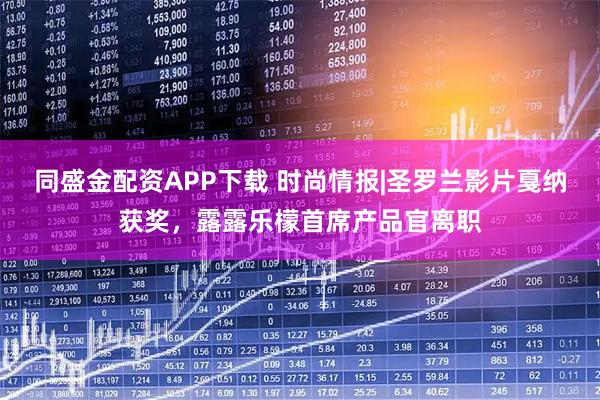 同盛金配资APP下载 时尚情报|圣罗兰影片戛纳获奖，露露乐檬首席产品官离职