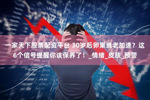 一家天下股票配资平台 30岁后卵巢衰老加速？这6个信号提醒你该保养了！_情绪_皮肤_预警