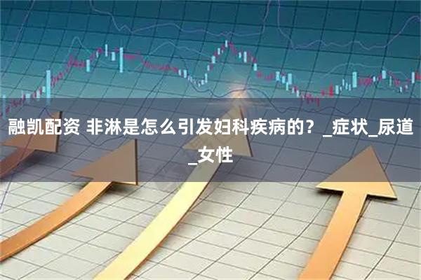 融凯配资 非淋是怎么引发妇科疾病的？_症状_尿道_女性