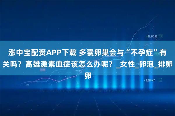 涨中宝配资APP下载 多囊卵巢会与“不孕症”有关吗？高雄激素血症该怎么办呢？_女性_卵泡_排卵