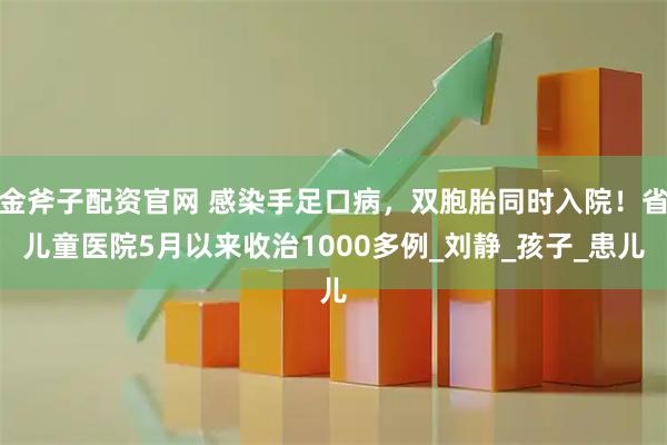 金斧子配资官网 感染手足口病，双胞胎同时入院！省儿童医院5月以来收治1000多例_刘静_孩子_患儿