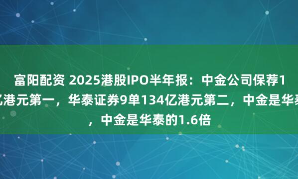 富阳配资 2025港股IPO半年报：中金公司保荐13单215亿港元第一，华泰证券9单134亿港元第二，中金是华泰的1.6倍
