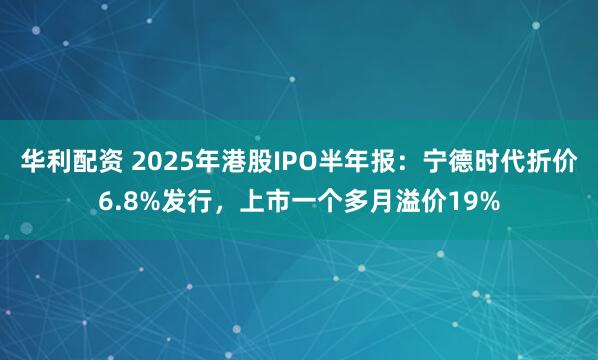 华利配资 2025年港股IPO半年报：宁德时代折价6.8%发行，上市一个多月溢价19%