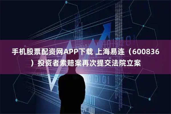 手机股票配资网APP下载 上海易连（600836）投资者索赔案再次提交法院立案