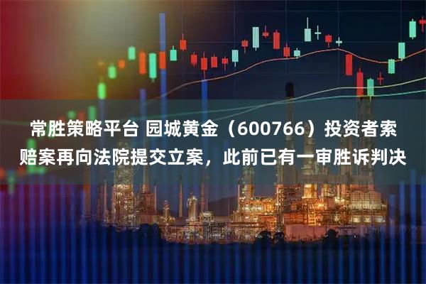 常胜策略平台 园城黄金（600766）投资者索赔案再向法院提交立案，此前已有一审胜诉判决