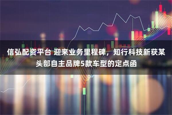 信弘配资平台 迎来业务里程碑，知行科技新获某头部自主品牌5款车型的定点函