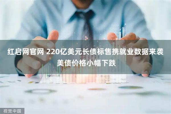 红启网官网 220亿美元长债标售携就业数据来袭 美债价格小幅下跌