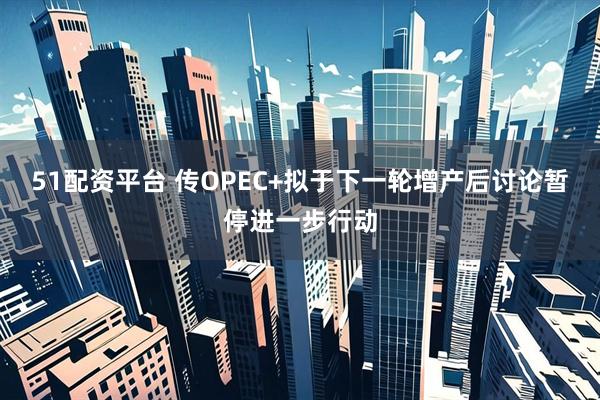 51配资平台 传OPEC+拟于下一轮增产后讨论暂停进一步行动