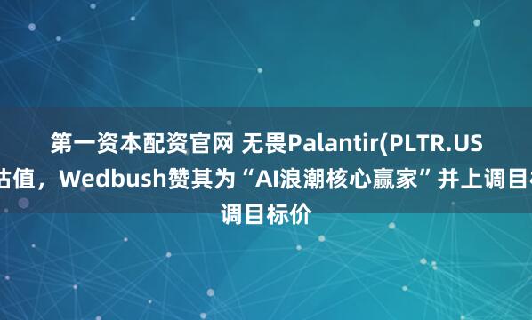第一资本配资官网 无畏Palantir(PLTR.US)高估值，Wedbush赞其为“AI浪潮核心赢家”并上调目标价