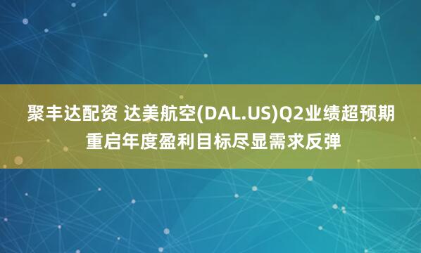 聚丰达配资 达美航空(DAL.US)Q2业绩超预期 重启年度盈利目标尽显需求反弹