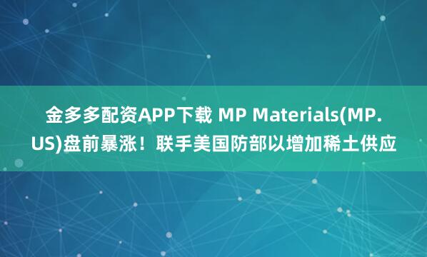 金多多配资APP下载 MP Materials(MP.US)盘前暴涨！联手美国防部以增加稀土供应