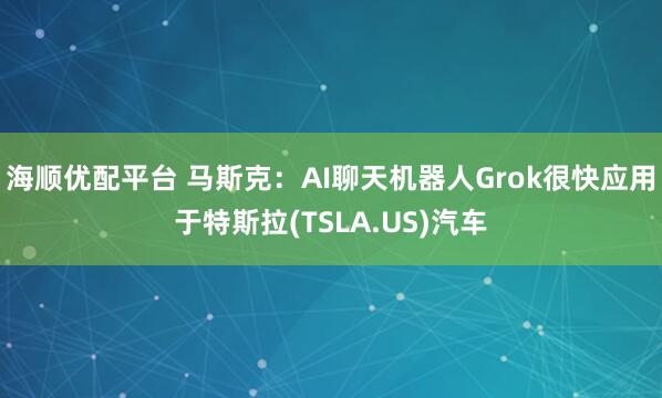 海顺优配平台 马斯克：AI聊天机器人Grok很快应用于特斯拉(TSLA.US)汽车