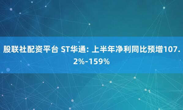 股联社配资平台 ST华通: 上半年净利同比预增107.2%-159%