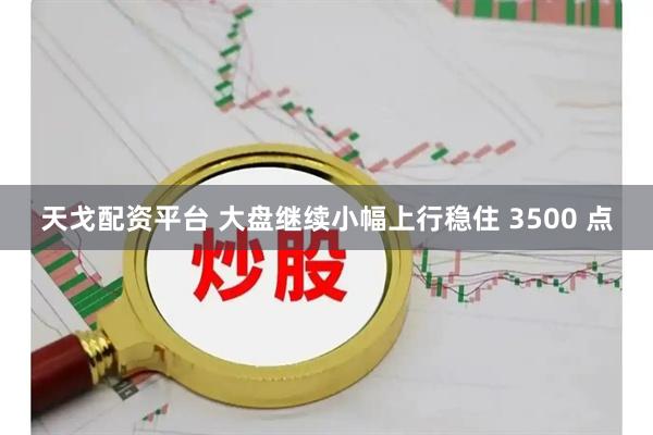 天戈配资平台 大盘继续小幅上行稳住 3500 点