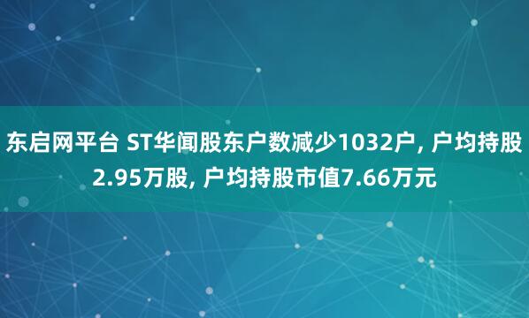 东启网平台 ST华闻股东户数减少1032户, 户均持股2.95万股, 户均持股市值7.66万元