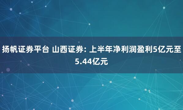 扬帆证券平台 山西证券: 上半年净利润盈利5亿元至5.44亿元