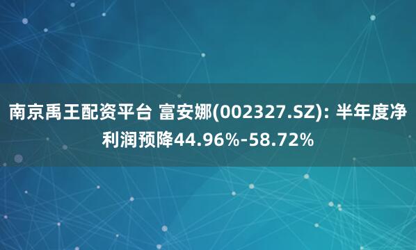 南京禹王配资平台 富安娜(002327.SZ): 半年度净利润预降44.96%-58.72%