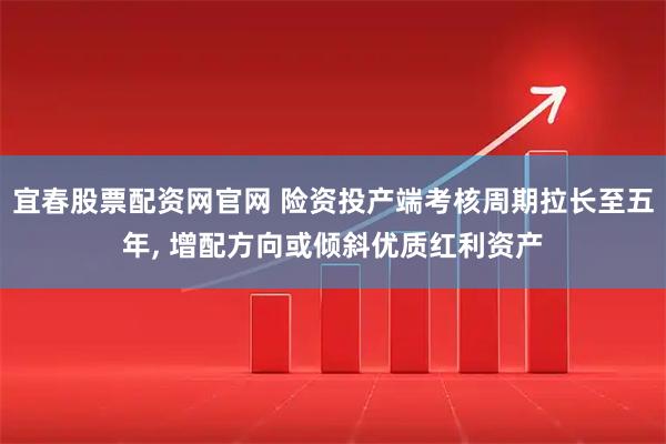 宜春股票配资网官网 险资投产端考核周期拉长至五年, 增配方向或倾斜优质红利资产