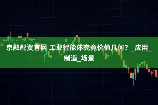 京融配资官网 工业智能体究竟价值几何？_应用_制造_场景