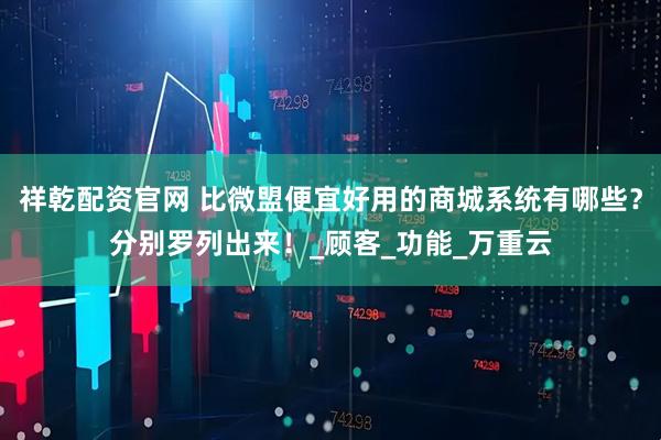 祥乾配资官网 比微盟便宜好用的商城系统有哪些？分别罗列出来！_顾客_功能_万重云