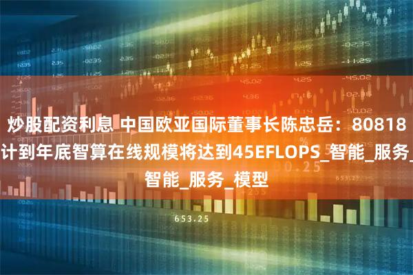 炒股配资利息 中国欧亚国际董事长陈忠岳：8081867预计到年底智算在线规模将达到45EFLOPS_智能_服务_模型