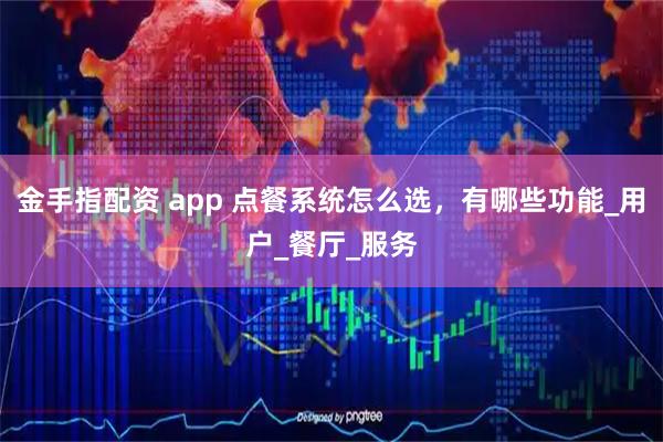 金手指配资 app 点餐系统怎么选，有哪些功能_用户_餐厅_服务