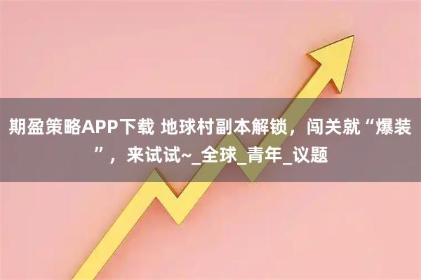 期盈策略APP下载 地球村副本解锁，闯关就“爆装”，来试试~_全球_青年_议题