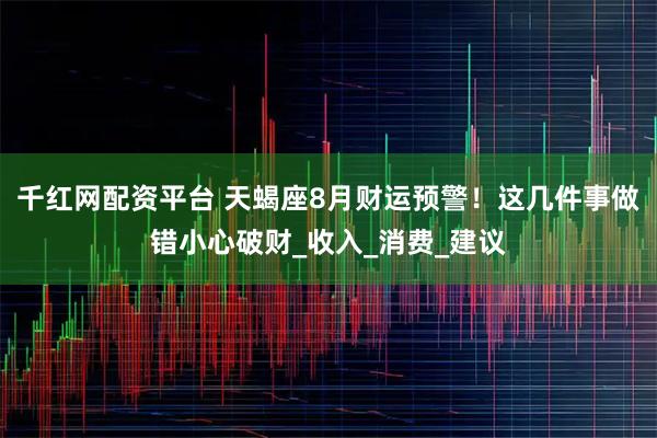 千红网配资平台 天蝎座8月财运预警！这几件事做错小心破财_收入_消费_建议