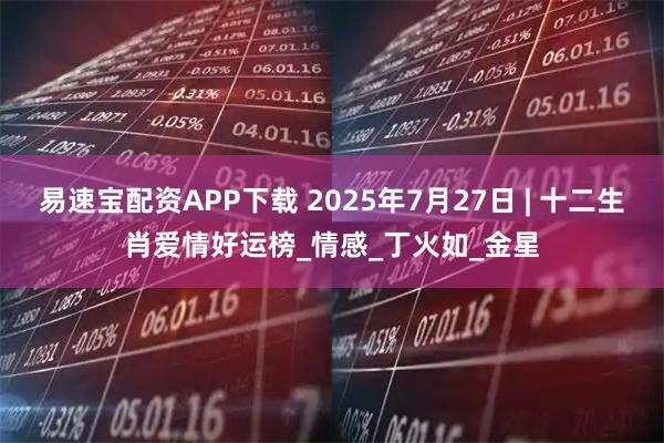 易速宝配资APP下载 2025年7月27日 | 十二生肖爱情好运榜_情感_丁火如_金星