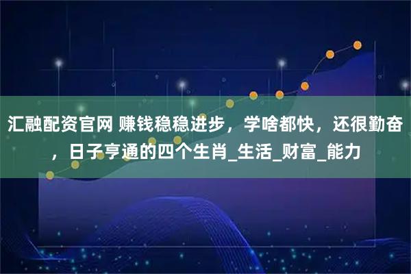 汇融配资官网 赚钱稳稳进步，学啥都快，还很勤奋，日子亨通的四个生肖_生活_财富_能力