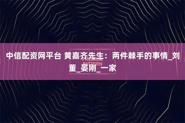 中信配资网平台 黄嘉齐先生：两件棘手的事情_刘董_晏刚_一家