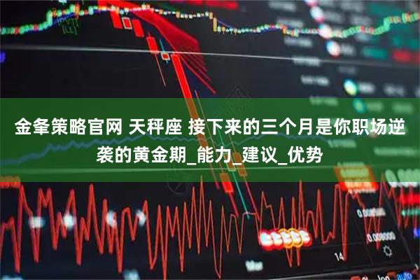 金夆策略官网 天秤座 接下来的三个月是你职场逆袭的黄金期_能力_建议_优势