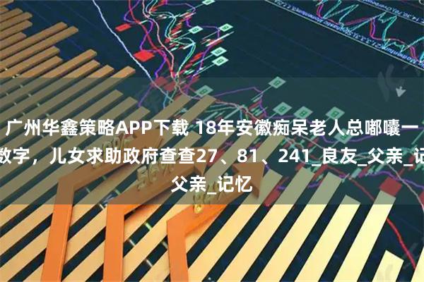 广州华鑫策略APP下载 18年安徽痴呆老人总嘟囔一串数字，儿女求助政府查查27、81、241_良友_父亲_记忆