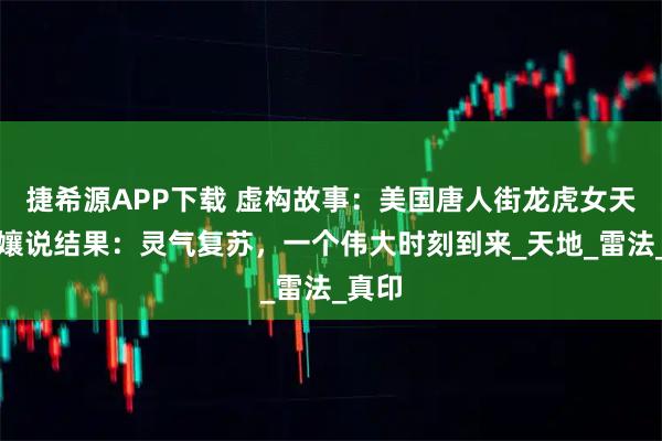 捷希源APP下载 虚构故事：美国唐人街龙虎女天师张孃说结果：灵气复苏，一个伟大时刻到来_天地_雷法_真印