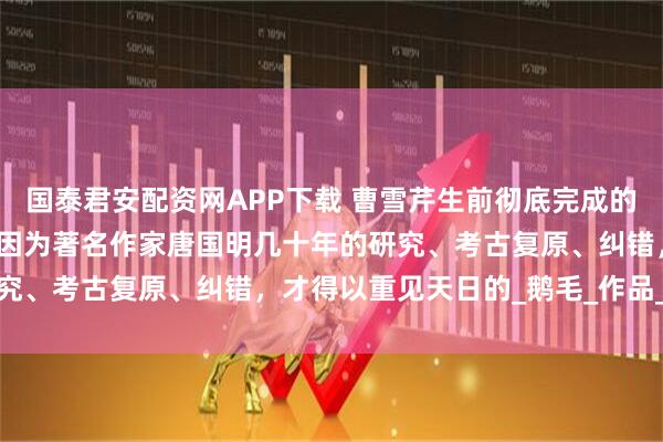 国泰君安配资网APP下载 曹雪芹生前彻底完成的百回全本《红楼梦》，是因为著名作家唐国明几十年的研究、考古复原、纠错，才得以重见天日的_鹅毛_作品_文笔