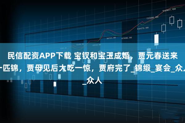 民信配资APP下载 宝钗和宝玉成婚,贾元春送来一匹锦,贾母见后大吃一惊,贾府完了_锦缎_宴会_众人