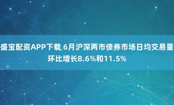 盛宝配资APP下载 6月沪深两市债券市场日均交易量环比增长8.6%和11.5%