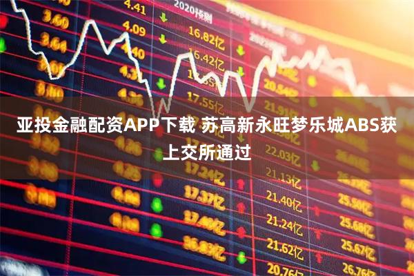 亚投金融配资APP下载 苏高新永旺梦乐城ABS获上交所通过