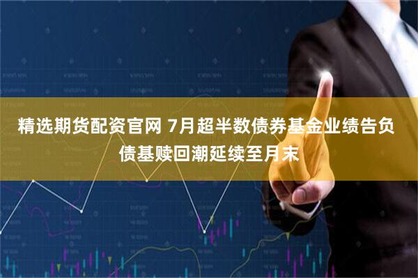 精选期货配资官网 7月超半数债券基金业绩告负 债基赎回潮延续至月末